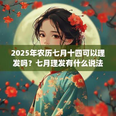 2025年农历七月十四可以理发吗？七月理发有什么说法？