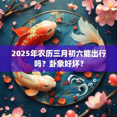 2025年农历三月初六能出行吗？卦象好坏？