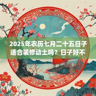 2025年农历七月二十五日子适合装修动土吗？日子好不好？