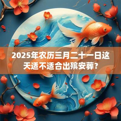 2025年农历三月二十一日这天适不适合出殡安葬？