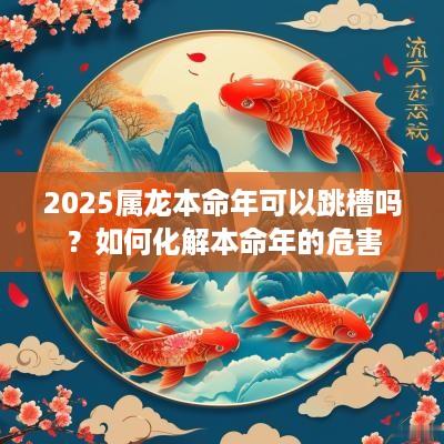 2025属龙本命年可以跳槽吗？如何化解本命年的危害