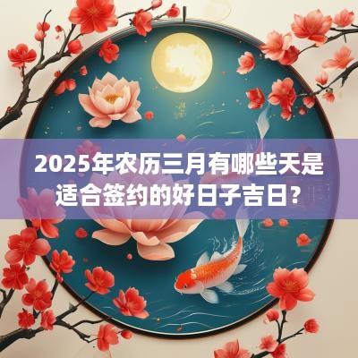 2025年农历三月有哪些天是适合签约的好日子吉日？
