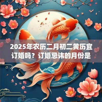 2025年农历二月初二黄历宜订婚吗？订婚忌讳的月份是哪几个？