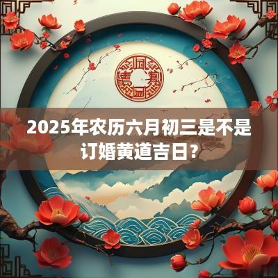 2025年农历六月初三是不是订婚黄道吉日？