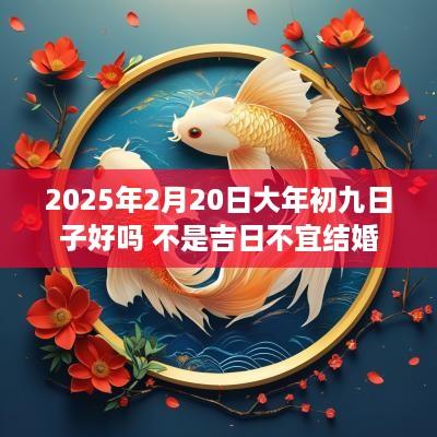 2025年2月20日大年初九日子好吗 不是吉日不宜结婚