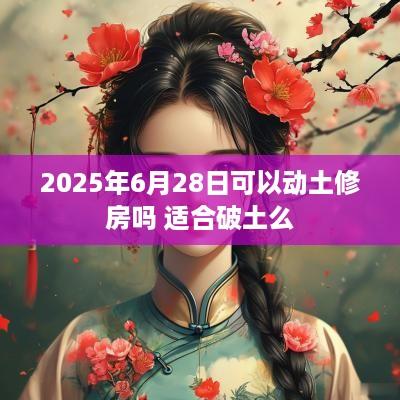 2025年6月28日可以动土修房吗 适合破土么