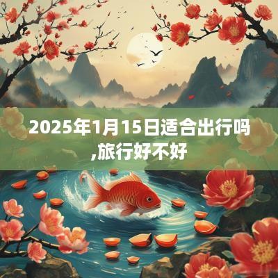 2025年1月15日适合出行吗,旅行好不好