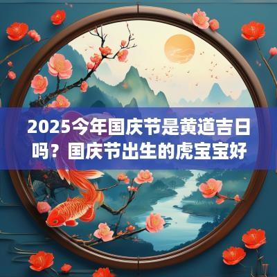 2025今年国庆节是黄道吉日吗？国庆节出生的虎宝宝好不好？