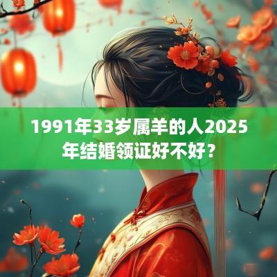 1991年33岁属羊的人2025年结婚领证好不好？