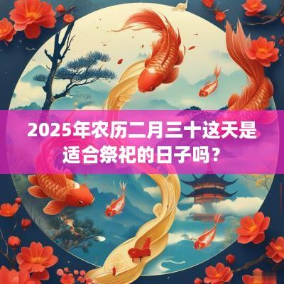 2025年农历二月三十这天是适合祭祀的日子吗？