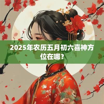 2025年农历五月初六喜神方位在哪？