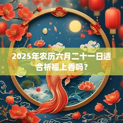 2025年农历六月二十一日适合祈福上香吗？