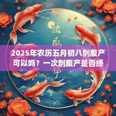 2025年农历五月初八剖腹产可以吗？一次剖腹产是否终生剖腹产？