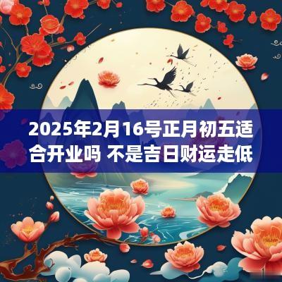 2025年2月16号正月初五适合开业吗 不是吉日财运走低