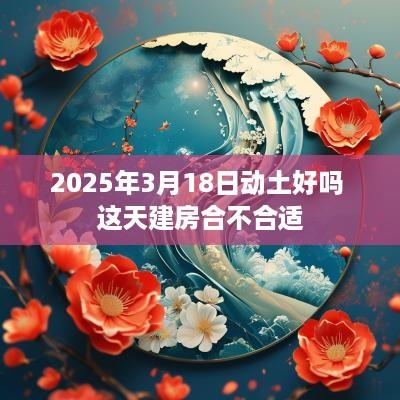 2025年3月18日动土好吗 这天建房合不合适