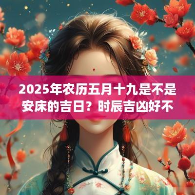 2025年农历五月十九是不是安床的吉日？时辰吉凶好不好？