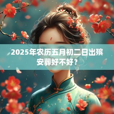 2025年农历五月初二日出殡安葬好不好？