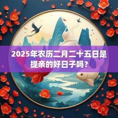 2025年农历二月二十五日是提亲的好日子吗？