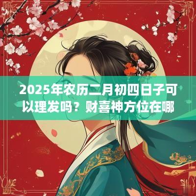 2025年农历二月初四日子可以理发吗？财喜神方位在哪？