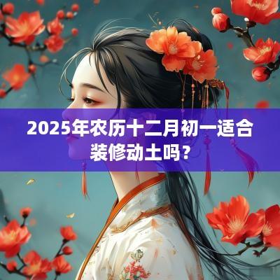 2025年农历十二月初一适合装修动土吗？