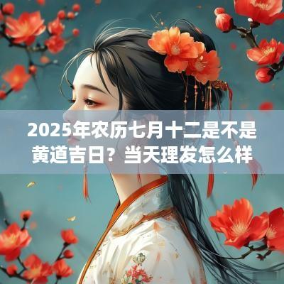 2025年农历七月十二是不是黄道吉日？当天理发怎么样？