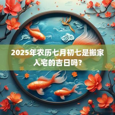 2025年农历七月初七是搬家入宅的吉日吗？