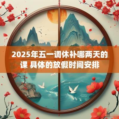2025年五一调休补哪两天的课 具体的放假时间安排