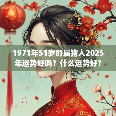1971年51岁的属猪人2025年运势好吗？什么运势好？