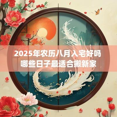 2025年农历八月入宅好吗 哪些日子最适合搬新家