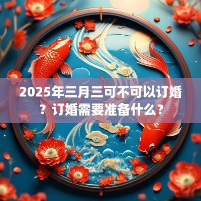 2025年三月三可不可以订婚？订婚需要准备什么？