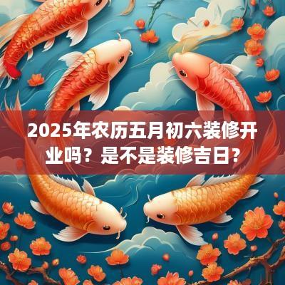2025年农历五月初六装修开业吗？是不是装修吉日？