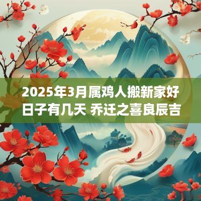 2025年3月属鸡人搬新家好日子有几天 乔迁之喜良辰吉日