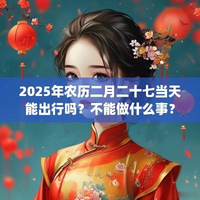 2025年农历二月二十七当天能出行吗？不能做什么事？