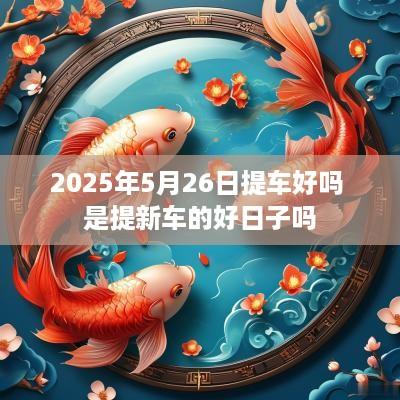 2025年5月26日提车好吗 是提新车的好日子吗