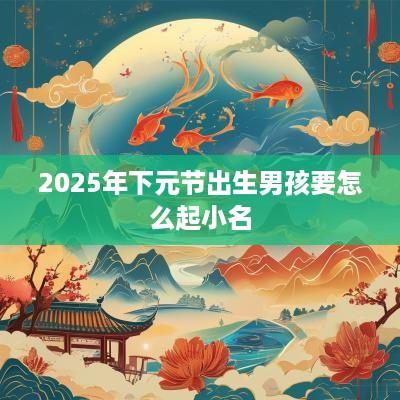 2025年下元节出生男孩要怎么起小名