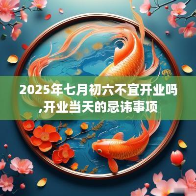 2025年七月初六不宜开业吗,开业当天的忌讳事项