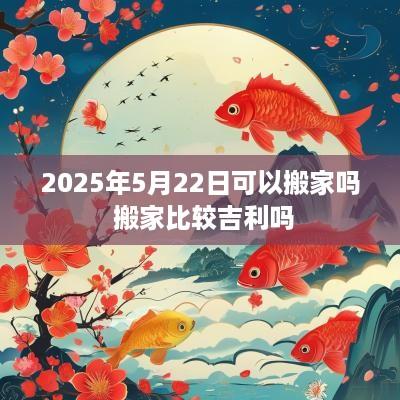 2025年5月22日可以搬家吗 搬家比较吉利吗