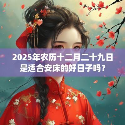 2025年农历十二月二十九日是适合安床的好日子吗？