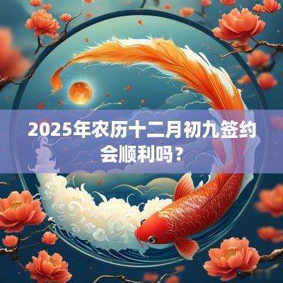 2025年农历十二月初九签约会顺利吗？
