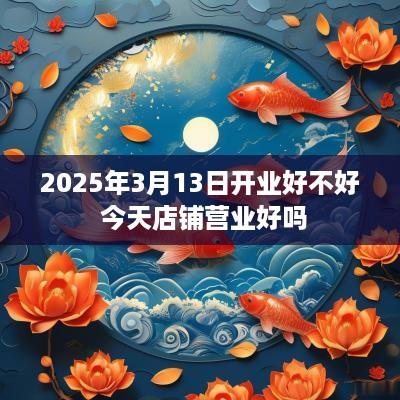 2025年3月13日开业好不好 今天店铺营业好吗