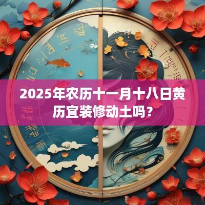 2025年农历十一月十八日黄历宜装修动土吗？