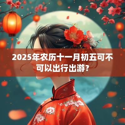 2025年农历十一月初五可不可以出行出游？
