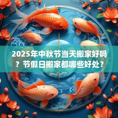 2025年中秋节当天搬家好吗？节假日搬家都哪些好处？