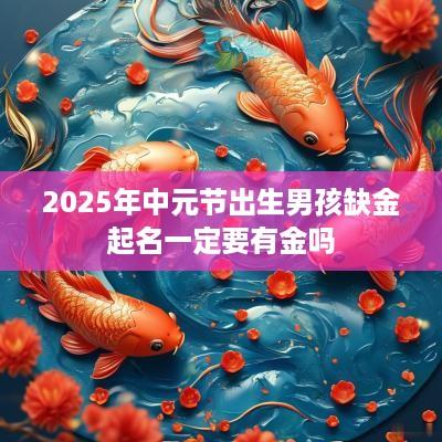 2025年中元节出生男孩缺金起名一定要有金吗