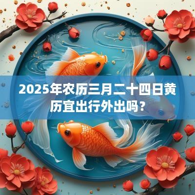 2025年农历三月二十四日黄历宜出行外出吗？