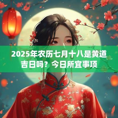 2025年农历七月十八是黄道吉日吗？今日所宜事项