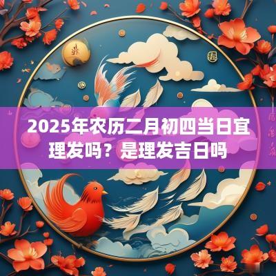 2025年农历二月初四当日宜理发吗？是理发吉日吗