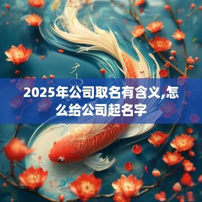 2025年公司取名有含义,怎么给公司起名字