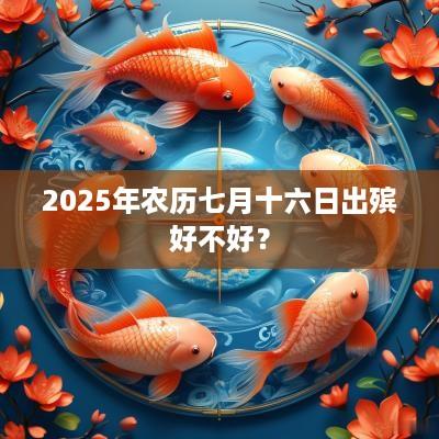 2025年农历七月十六日出殡好不好？