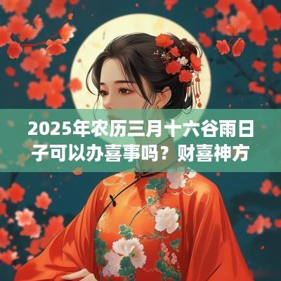2025年农历三月十六谷雨日子可以办喜事吗？财喜神方位在哪？